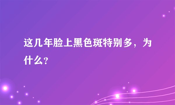 这几年脸上黑色斑特别多，为什么？