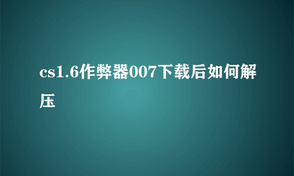 cs1.6作弊器007下载后如何解压