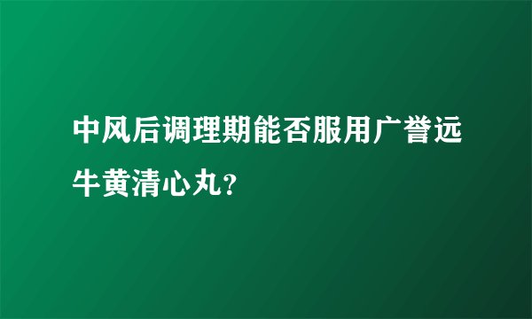 中风后调理期能否服用广誉远牛黄清心丸？