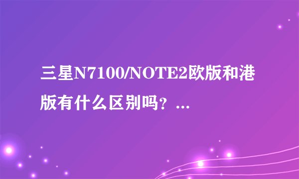 三星N7100/NOTE2欧版和港版有什么区别吗？为什么淘宝上欧版要比港版便宜？