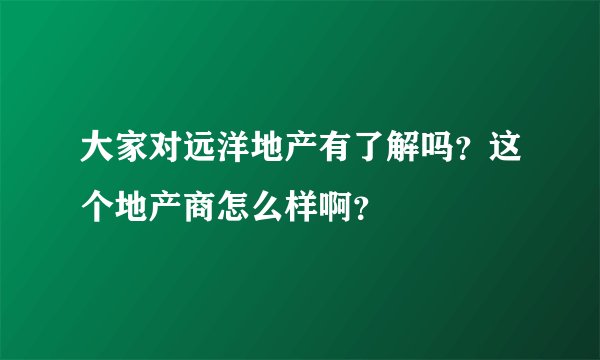 大家对远洋地产有了解吗？这个地产商怎么样啊？