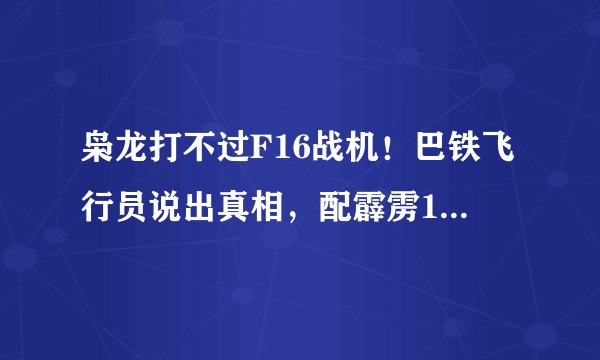 枭龙打不过F16战机!巴铁飞行员说出真相,配霹雳10后胜率提升2成