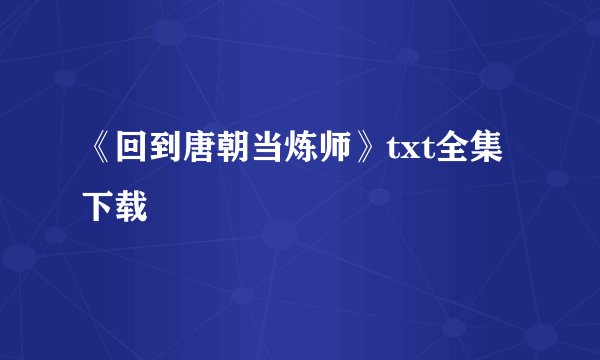《回到唐朝当炼师》txt全集下载