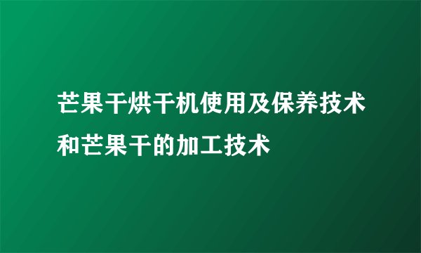 芒果干烘干机使用及保养技术和芒果干的加工技术