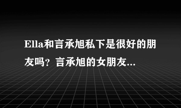 Ella和言承旭私下是很好的朋友吗？言承旭的女朋友是林志玲吗？