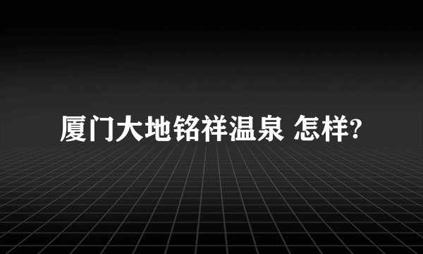 厦门大地铭祥温泉 怎样?