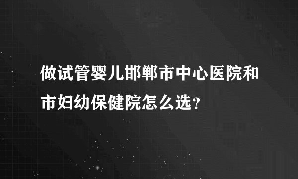 做试管婴儿邯郸市中心医院和市妇幼保健院怎么选？