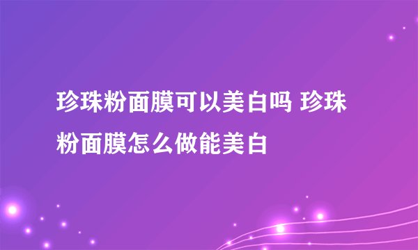 珍珠粉面膜可以美白吗 珍珠粉面膜怎么做能美白