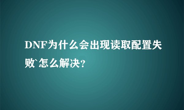 DNF为什么会出现读取配置失败`怎么解决？