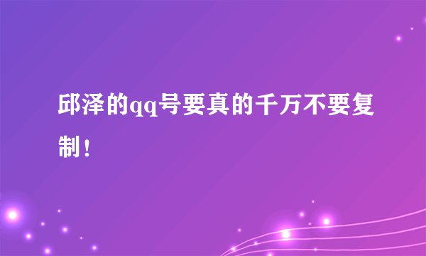 邱泽的qq号要真的千万不要复制！