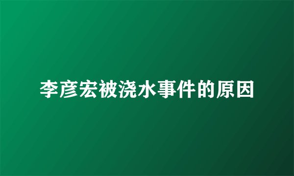 李彦宏被浇水事件的原因