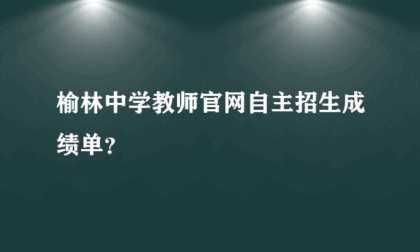 榆林中学教师官网自主招生成绩单？