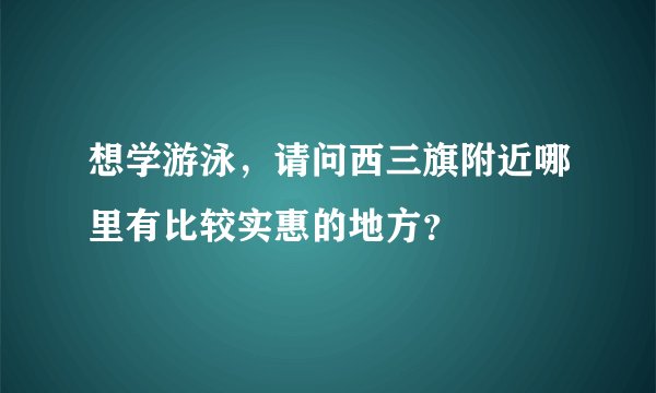 想学游泳，请问西三旗附近哪里有比较实惠的地方？