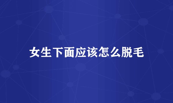 女生下面应该怎么脱毛