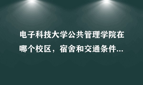电子科技大学公共管理学院在哪个校区，宿舍和交通条件怎么样？