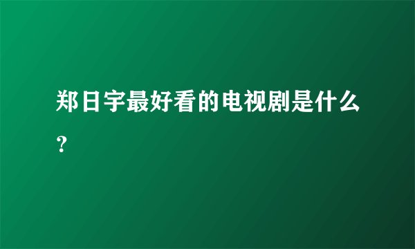郑日宇最好看的电视剧是什么？