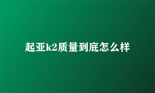 起亚k2质量到底怎么样