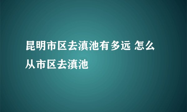 昆明市区去滇池有多远 怎么从市区去滇池