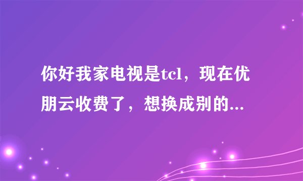 你好我家电视是tcl，现在优朋云收费了，想换成别的影视，就是直接首页
