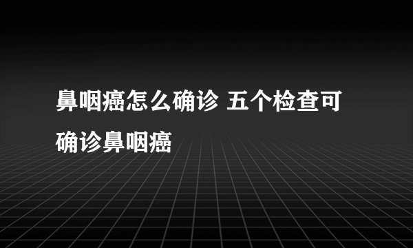 鼻咽癌怎么确诊 五个检查可确诊鼻咽癌