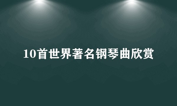 10首世界著名钢琴曲欣赏