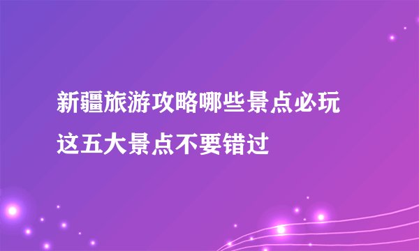 新疆旅游攻略哪些景点必玩 这五大景点不要错过