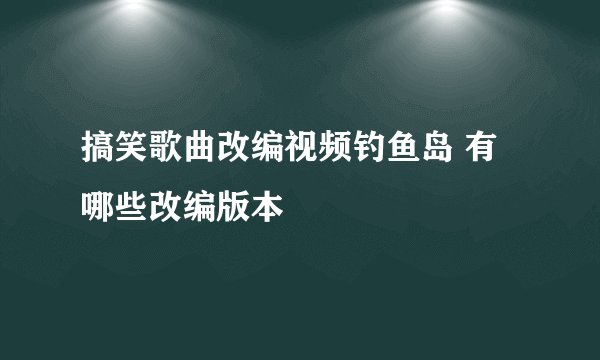 搞笑歌曲改编视频钓鱼岛 有哪些改编版本