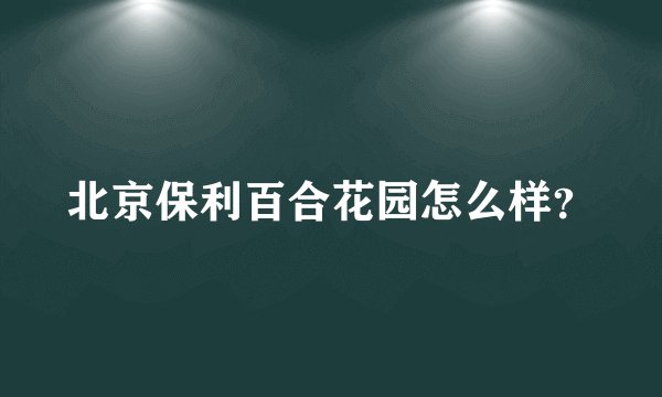 北京保利百合花园怎么样？