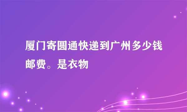 厦门寄圆通快递到广州多少钱邮费。是衣物