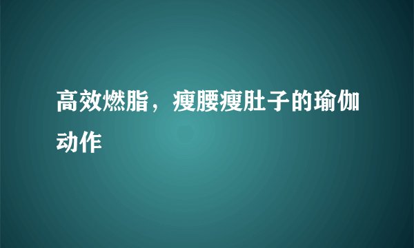 高效燃脂，瘦腰瘦肚子的瑜伽动作
