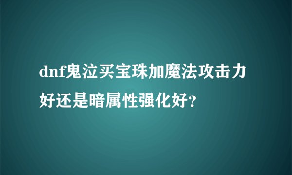 dnf鬼泣买宝珠加魔法攻击力好还是暗属性强化好？