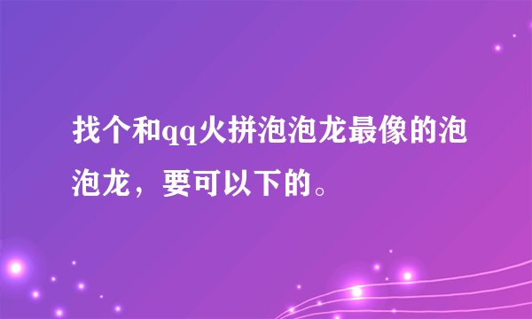 找个和qq火拼泡泡龙最像的泡泡龙，要可以下的。