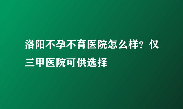 洛阳不孕不育医院怎么样？仅三甲医院可供选择