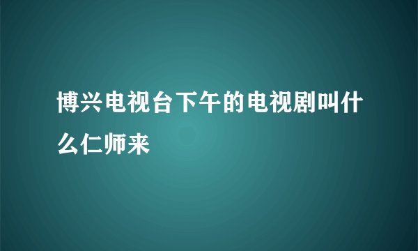 博兴电视台下午的电视剧叫什么仁师来
