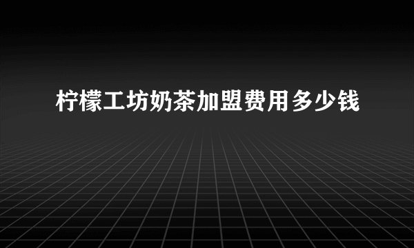 柠檬工坊奶茶加盟费用多少钱