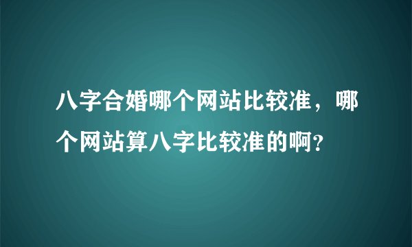 八字合婚哪个网站比较准,哪个网站算八字比较准的啊?