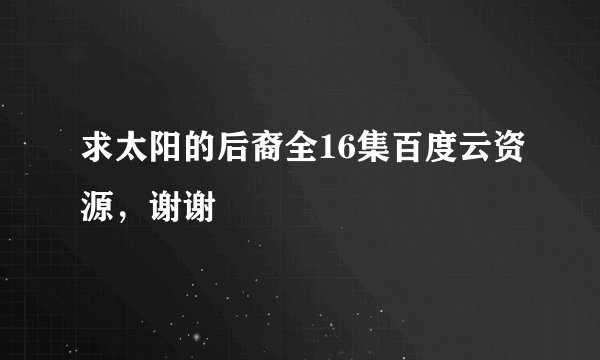 求太阳的后裔全16集百度云资源，谢谢