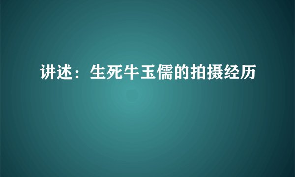 讲述：生死牛玉儒的拍摄经历