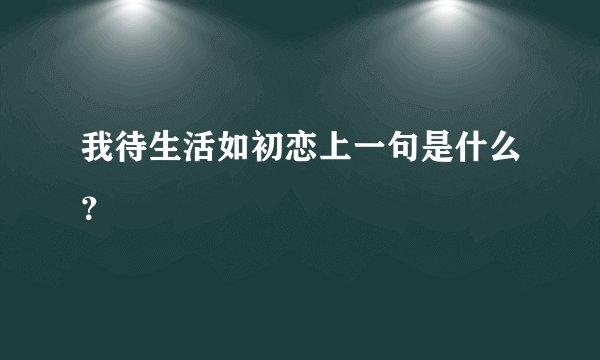 我待生活如初恋上一句是什么？