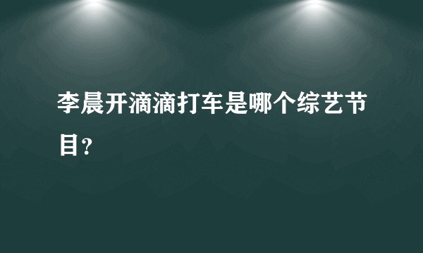 李晨开滴滴打车是哪个综艺节目？