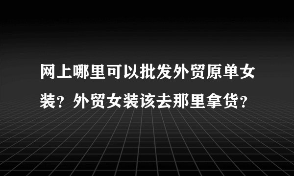 网上哪里可以批发外贸原单女装?外贸女装该去那里拿货?