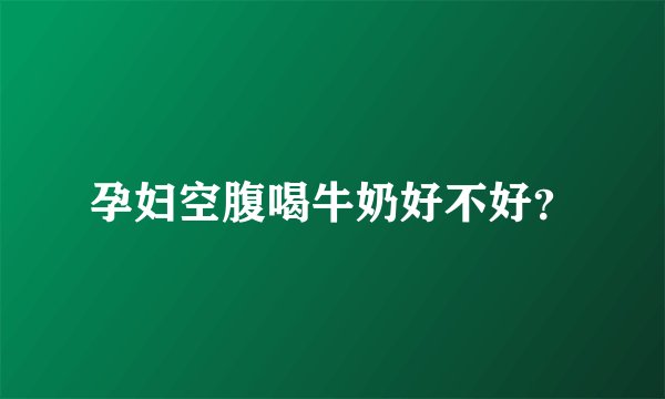 孕妇空腹喝牛奶好不好？