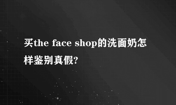 买the face shop的洗面奶怎样鉴别真假?