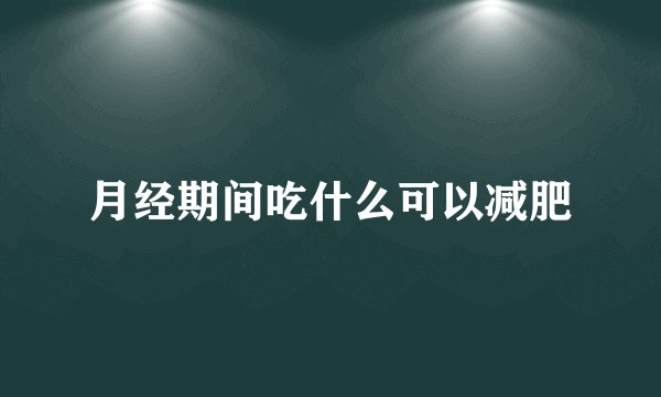 月经期间吃什么可以减肥
