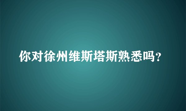 你对徐州维斯塔斯熟悉吗?