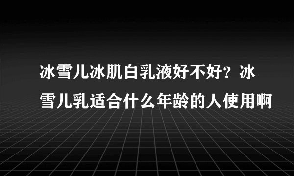 冰雪儿冰肌白乳液好不好？冰雪儿乳适合什么年龄的人使用啊