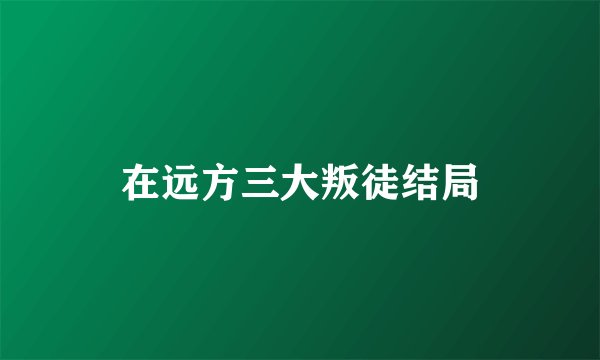 在远方三大叛徒结局