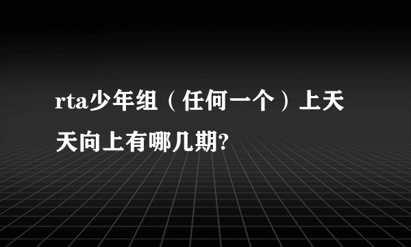 rta少年组（任何一个）上天天向上有哪几期?