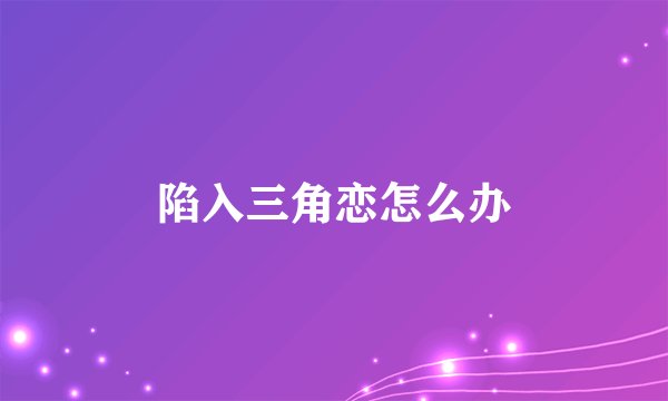 陷入三角恋怎么办