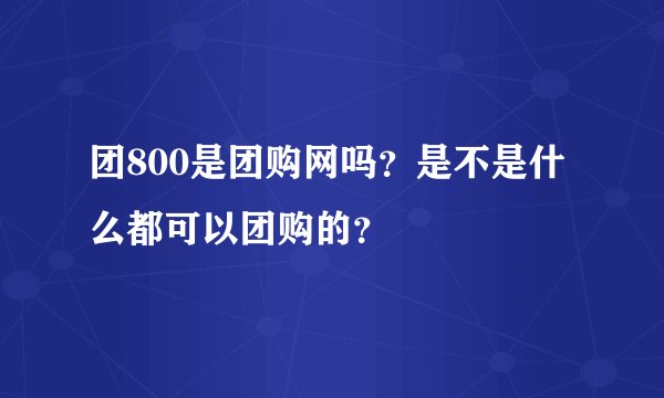 团800是团购网吗？是不是什么都可以团购的？